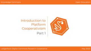 Introduction to
Platform
Cooperativism
Ledgerback Digital Commons Research Cooperative May 2020
Knowledge Commons Open Education
Part 1
 