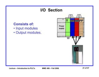 Lecture – Introduction to PLC's MME 486 – Fall 2006 21 of 47
I/O Section
Consists of:
• Input modules
• Output modules.
 