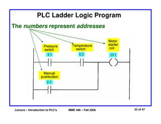 Lecture – Introduction to PLC's MME 486 – Fall 2006 33 of 47
PLC Ladder Logic Program
The numbers represent addresses
 