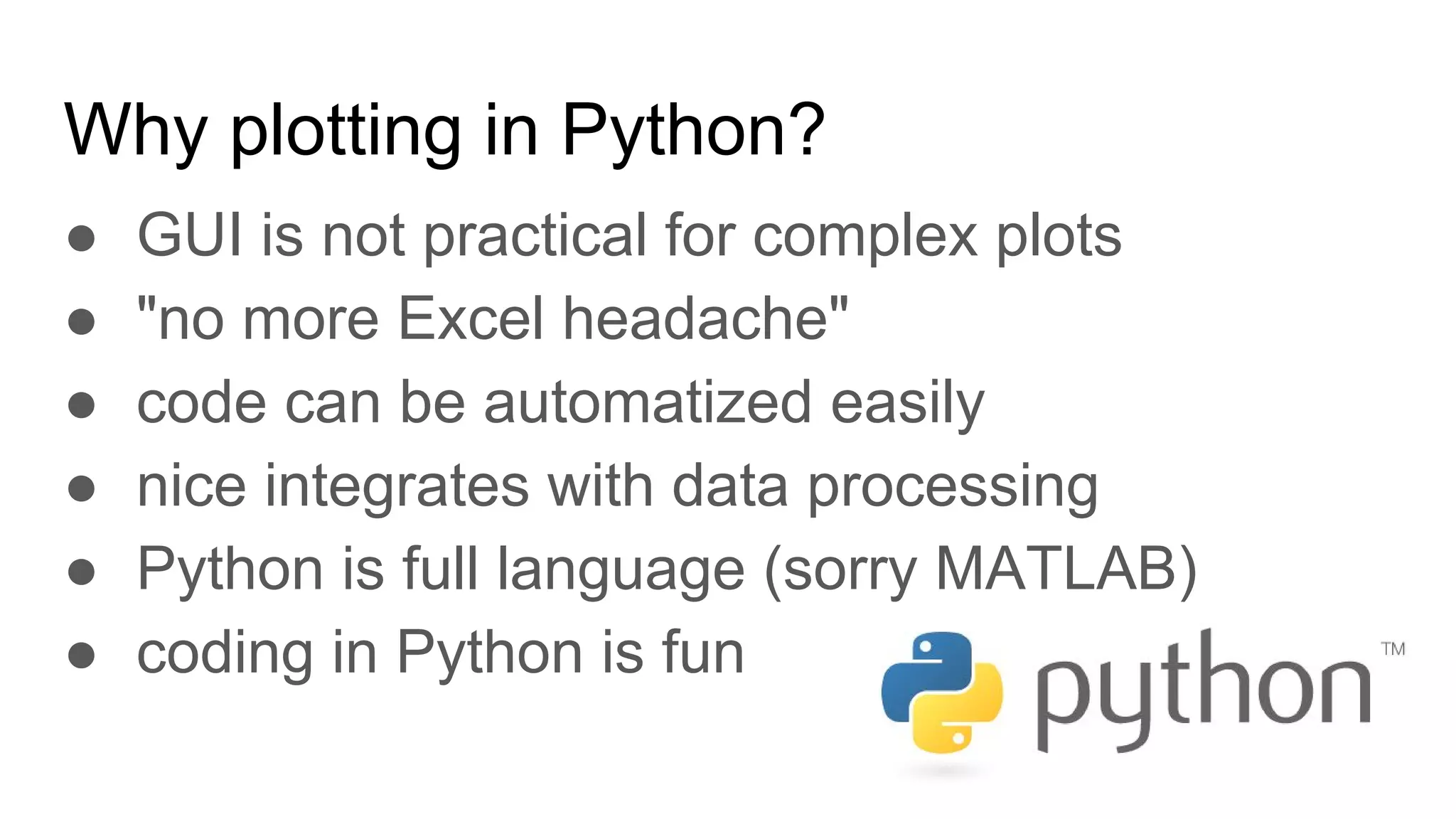 Why plotting in Python?
● GUI is not practical for complex plots
● "no more Excel headache"
● code can be automatized easily
● nice integrates with data processing
● Python is full language (sorry MATLAB)
● coding in Python is fun
 