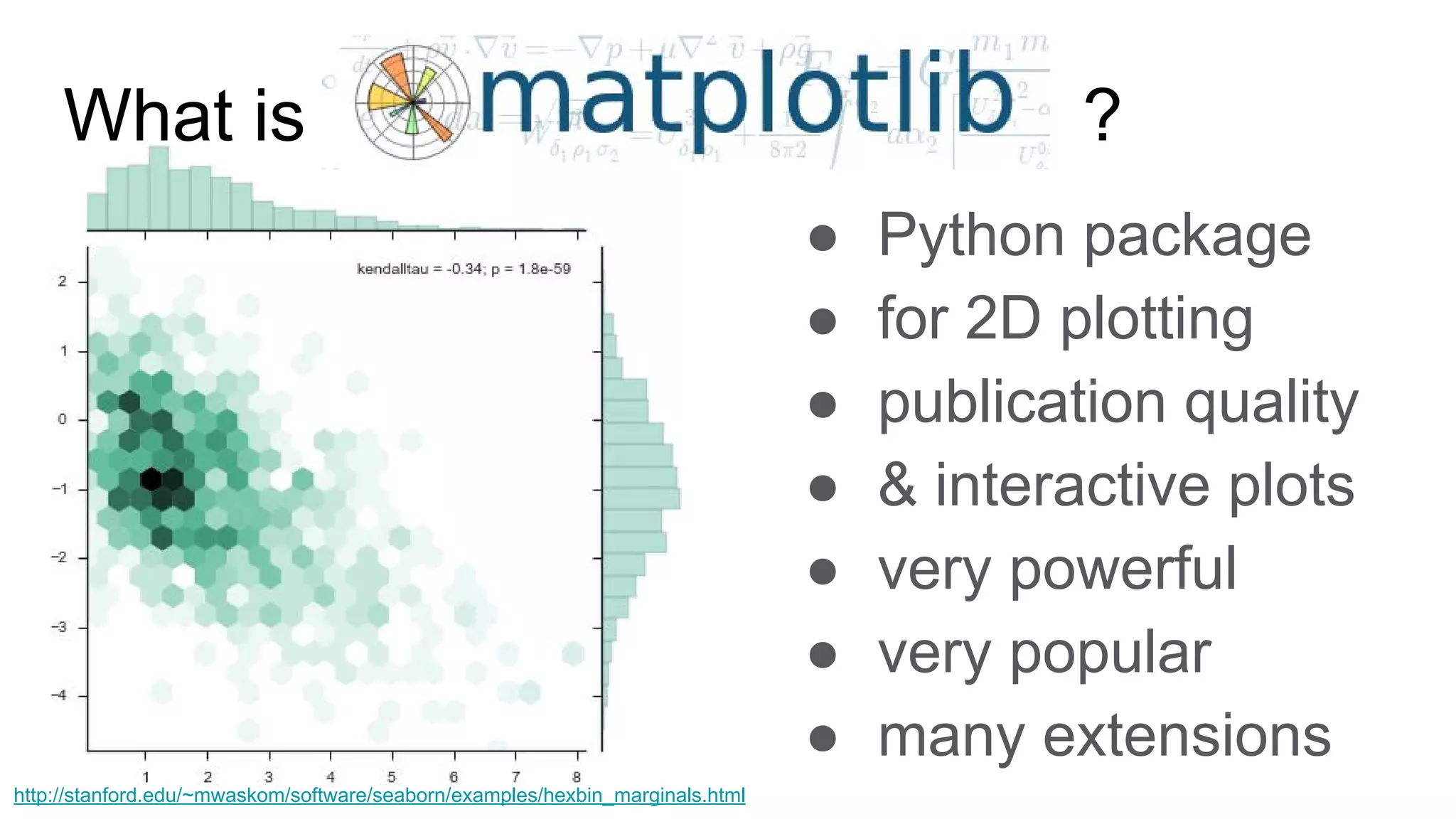 ● Python package
● for 2D plotting
● publication quality
● & interactive plots
● very powerful
● very popular
● many extensions
http://stanford.edu/~mwaskom/software/seaborn/examples/hexbin_marginals.html
What is ?
 