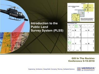 Engineering | Architecture | Design-Build | Surveying | Planning | GeoSpatial Solutions
GIS In The Rockies
Conference 9-19-2018
Introduction to the
Public Land
Survey System (PLSS)
 