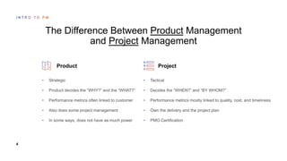 4
The Difference Between Product Management
and Project Management
Product
•
•
•
•
•
Project
•
•
•
•
•
 