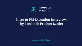 Intro to PM Execution Interviews
by Facebook Product Leader
www.productschool.com
 