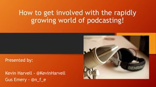 How to get involved with the rapidly
growing world of podcasting!
Presented by:
Kevin Harvell - @KevinHarvell
Gus Emery - @n_f_e
 