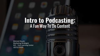 Intro to Podcasting:
A Fun Way To Do Content
Mitchell Roush,
Marketing Strategist
SCC - York Learning Center
10/12/2020
 