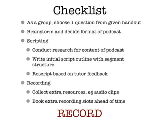 Checklist <ul><li>As a group, choose 1 question from given handout </li></ul><ul><li>Brainstorm and decide format of podca...