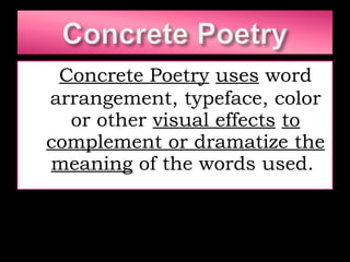Concrete Poetry   uses  word arrangement, typeface, color or other  visual effects   to complement or dramatize the meaning  of the words used.  