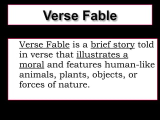 Verse Fable  is a  brief story  told in verse that  illustrates a moral  and features human-like animals, plants, objects, or forces of nature. 