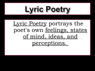 Lyric Poetry  portrays the poet's own  feelings, states of mind, ideas, and perceptions.  