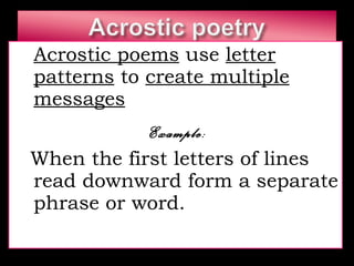 Acrostic poems  use  letter patterns  to  create multiple messages   Example: When the first letters of lines read downward form a separate phrase or word.  