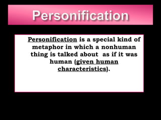 Personification  is a special kind of metaphor in which a nonhuman thing is talked about  as if it was human ( given human characteristics ). 