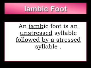 An  iamb ic foot is an  unstressed  syllable  followed by a stressed syllable  . 