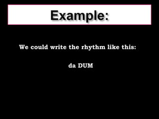 We could write the rhythm like this: da DUM 