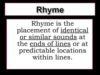 Rhyme is the placement of  identical or similar sounds  at the  ends of lines  or at predictable locations within lines. 