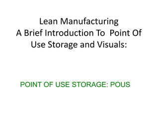 POINT OF USE STORAGE: POUS
Lean Manufacturing
A Brief Introduction To Point Of
Use Storage and Visuals:
 