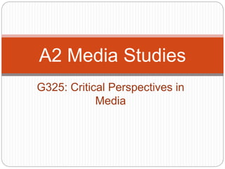 G325: Critical Perspectives in
Media
A2 Media Studies
 