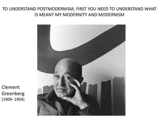 TO UNDERSTAND POSTMODERNISM, FIRST YOU NEED TO UNDERSTAND WHAT
            IS MEANT MY MODERNITY AND MODERNISM




Clement
Greenberg
(1909- 1904)
 