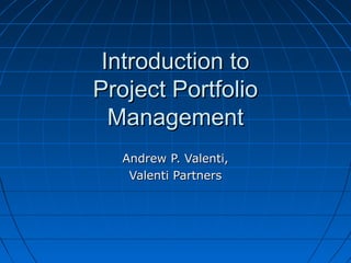 Introduction toIntroduction to
Project PortfolioProject Portfolio
ManagementManagement
Andrew P. Valenti,Andrew P. Valenti,
Valenti PartnersValenti Partners
 
