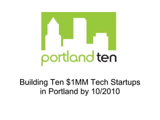Building Ten $1MM Tech Startups
      in Portland by 10/2010
 