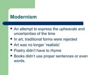 Modernism
 An

attempt to express the upheavals and
uncertainties of the time
 In art, traditional forms were rejected
 Art was no longer ‘realistic’
 Poetry didn’t have to rhyme
 Books didn’t use proper sentences or even
words.

 