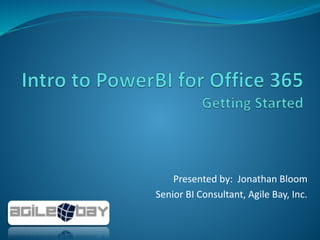 Presented by: Jonathan Bloom
Senior BI Consultant, Agile Bay, Inc.

 