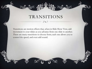 TRANSITIONS
Transitions are motion effects that, when in Slide Show View, add
movement to your slides as you advance from ...