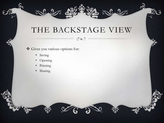 THE BACKSTAGE VIEW
 Gives you various options for:
• Saving
• Opening
• Printing
• Sharing
 