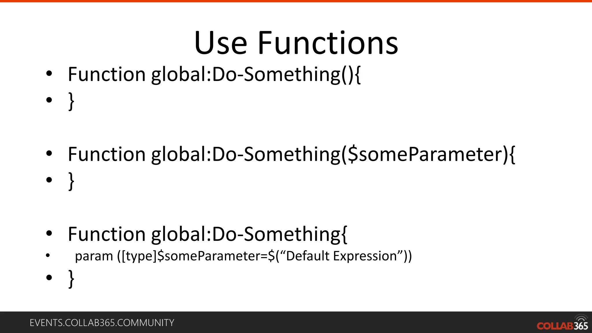 EVENTS.COLLAB365.COMMUNITY
Use Functions
• Function global:Do-Something(){
• }
• Function global:Do-Something($someParameter){
• }
• Function global:Do-Something{
• param ([type]$someParameter=$(“Default Expression”))
• }
 
