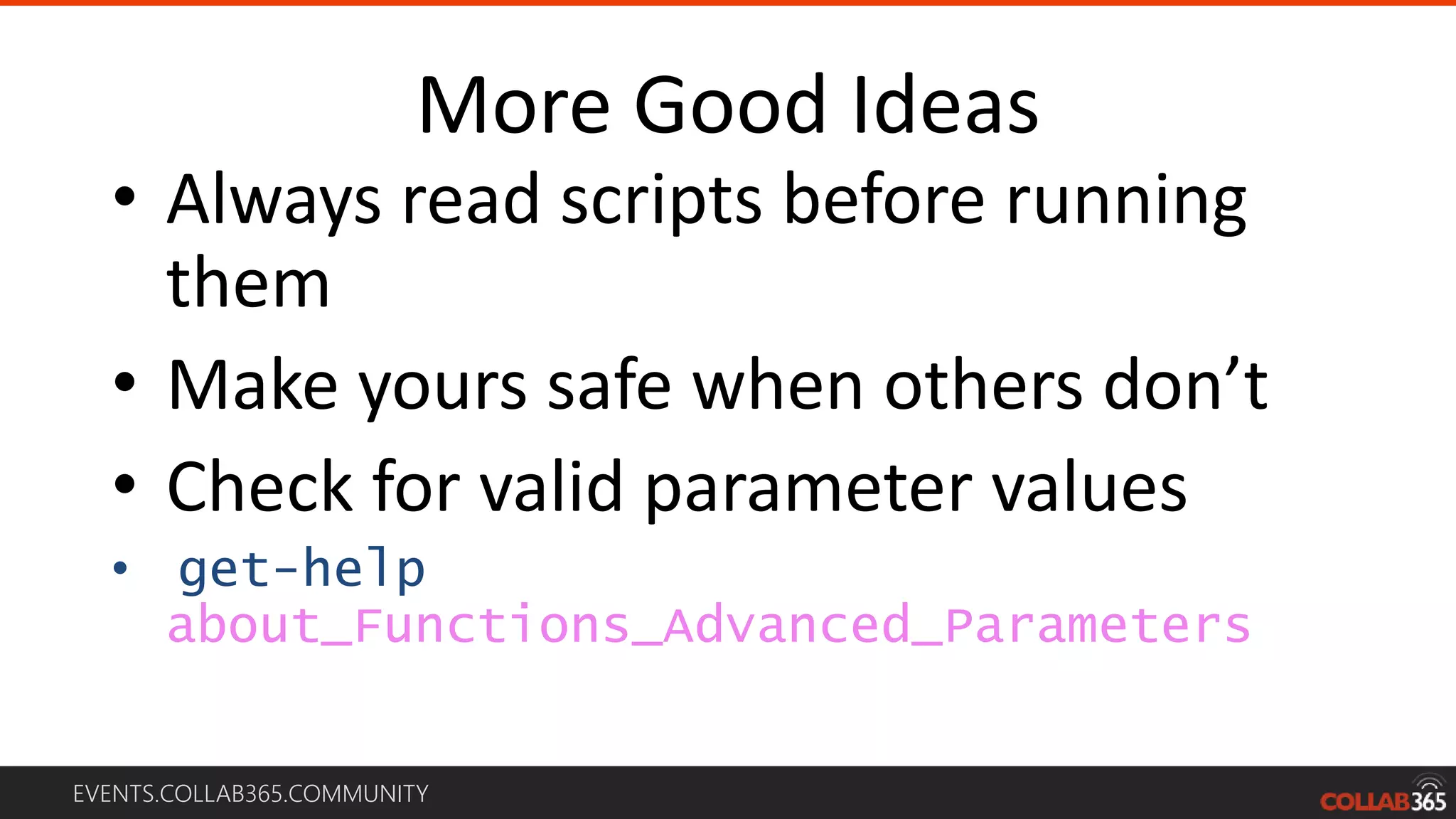 EVENTS.COLLAB365.COMMUNITY
More Good Ideas
• Always read scripts before running
them
• Make yours safe when others don’t
• Check for valid parameter values
• get-help
about_Functions_Advanced_Parameters
 
