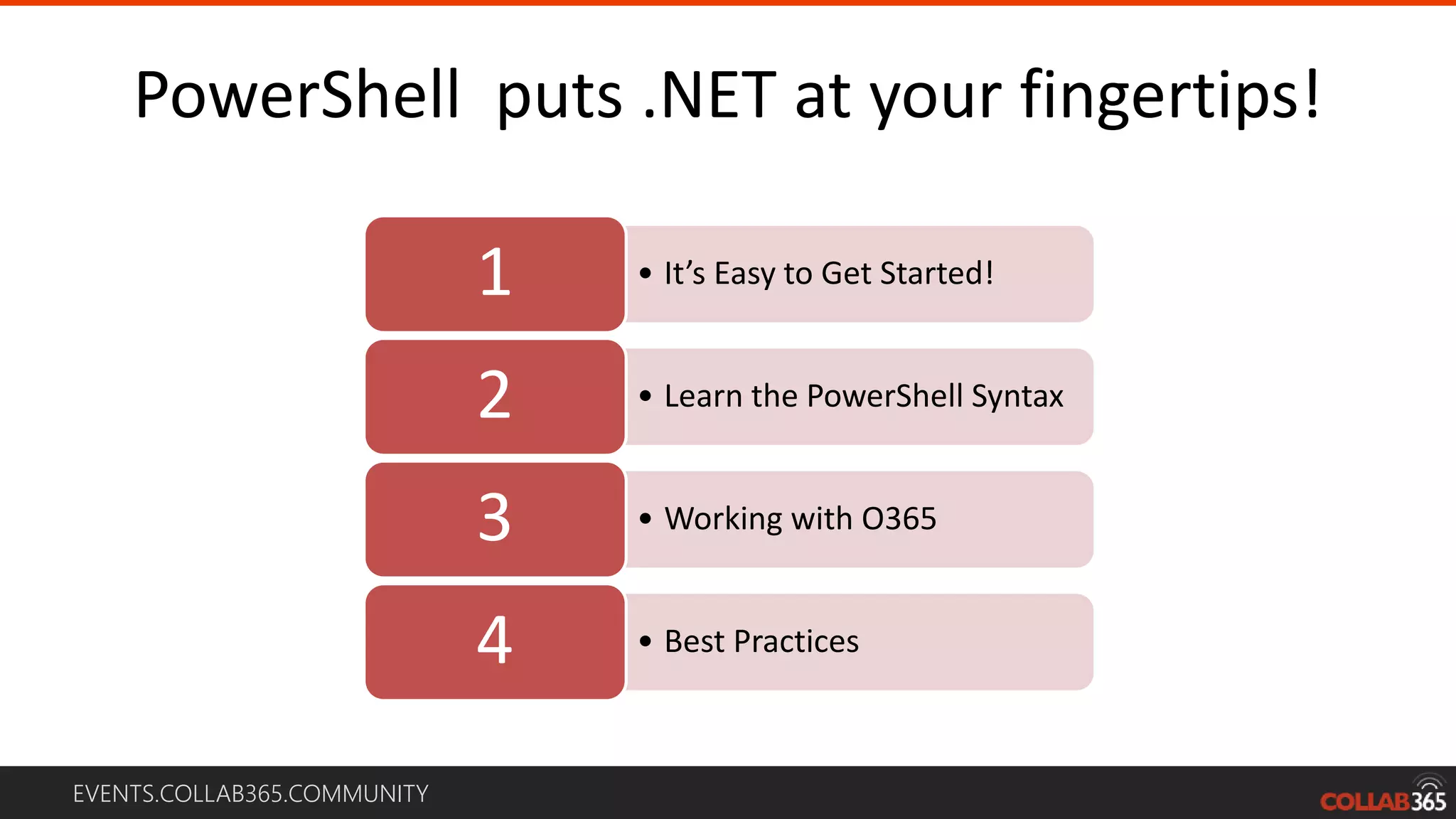 EVENTS.COLLAB365.COMMUNITY
• It’s Easy to Get Started!1
• Learn the PowerShell Syntax2
• Working with O3653
• Best Practices4
PowerShell puts .NET at your fingertips!
 