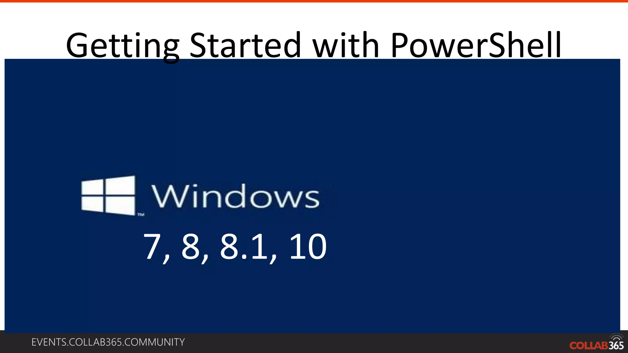 EVENTS.COLLAB365.COMMUNITY
Getting Started with PowerShell
2003
2008,R2
2012, R2
2016
7, 8, 8.1, 10
 