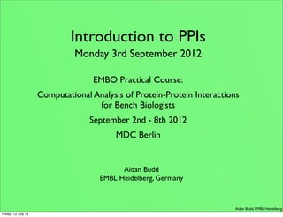 Aidan Budd, EMBL Heidelberg
Introduction to PPIs
Monday 3rd September 2012
EMBO Practical Course:
Computational Analysis of Protein-Protein Interactions
for Bench Biologists
September 2nd - 8th 2012
MDC Berlin
Aidan Budd
EMBL Heidelberg, Germany
Friday, 12 July 13
 