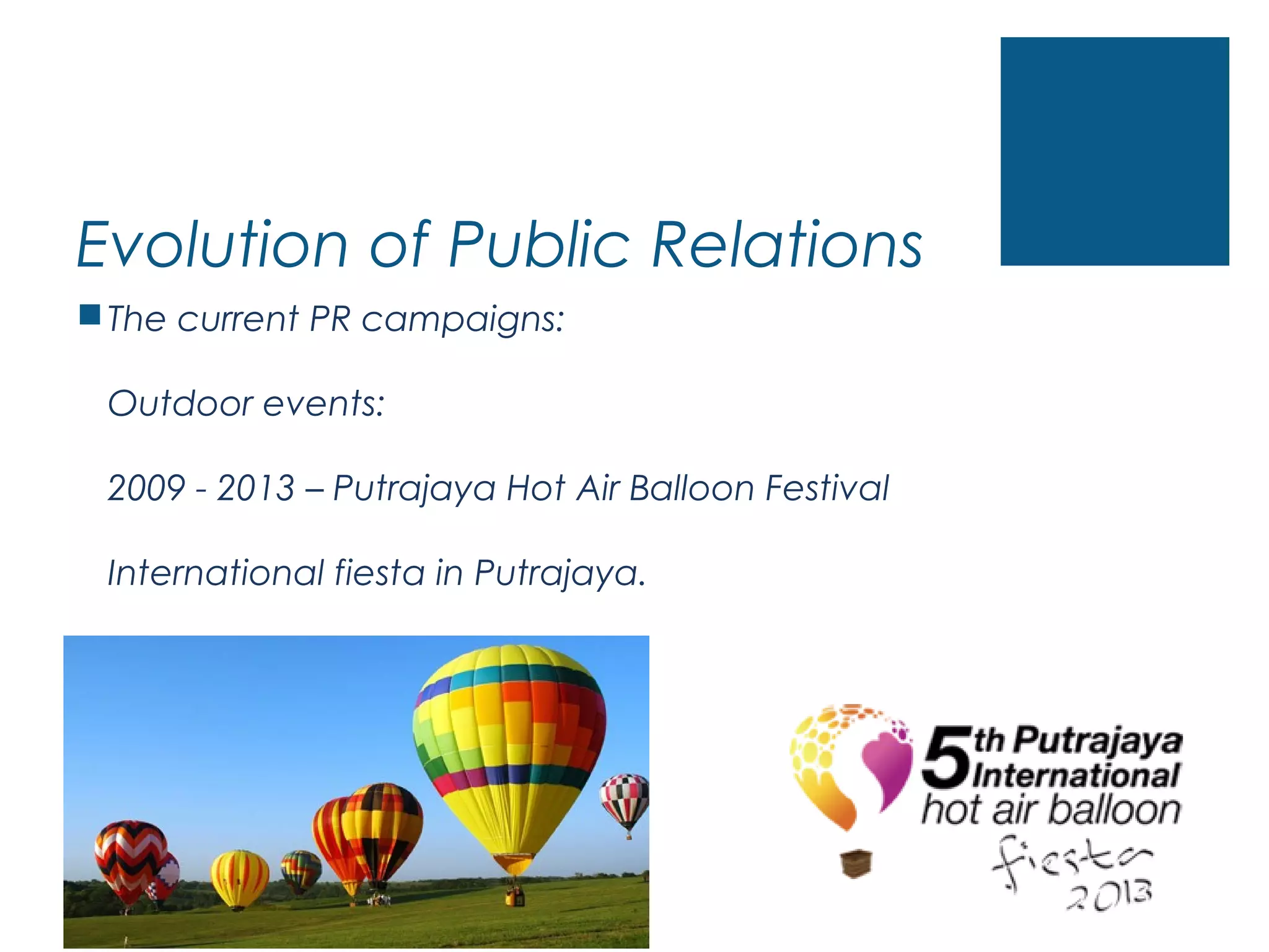 Evolution of Public Relations
The current PR campaigns:
Outdoor events:
2009 - 2013 – Putrajaya Hot Air Balloon Festival
International fiesta in Putrajaya.
 