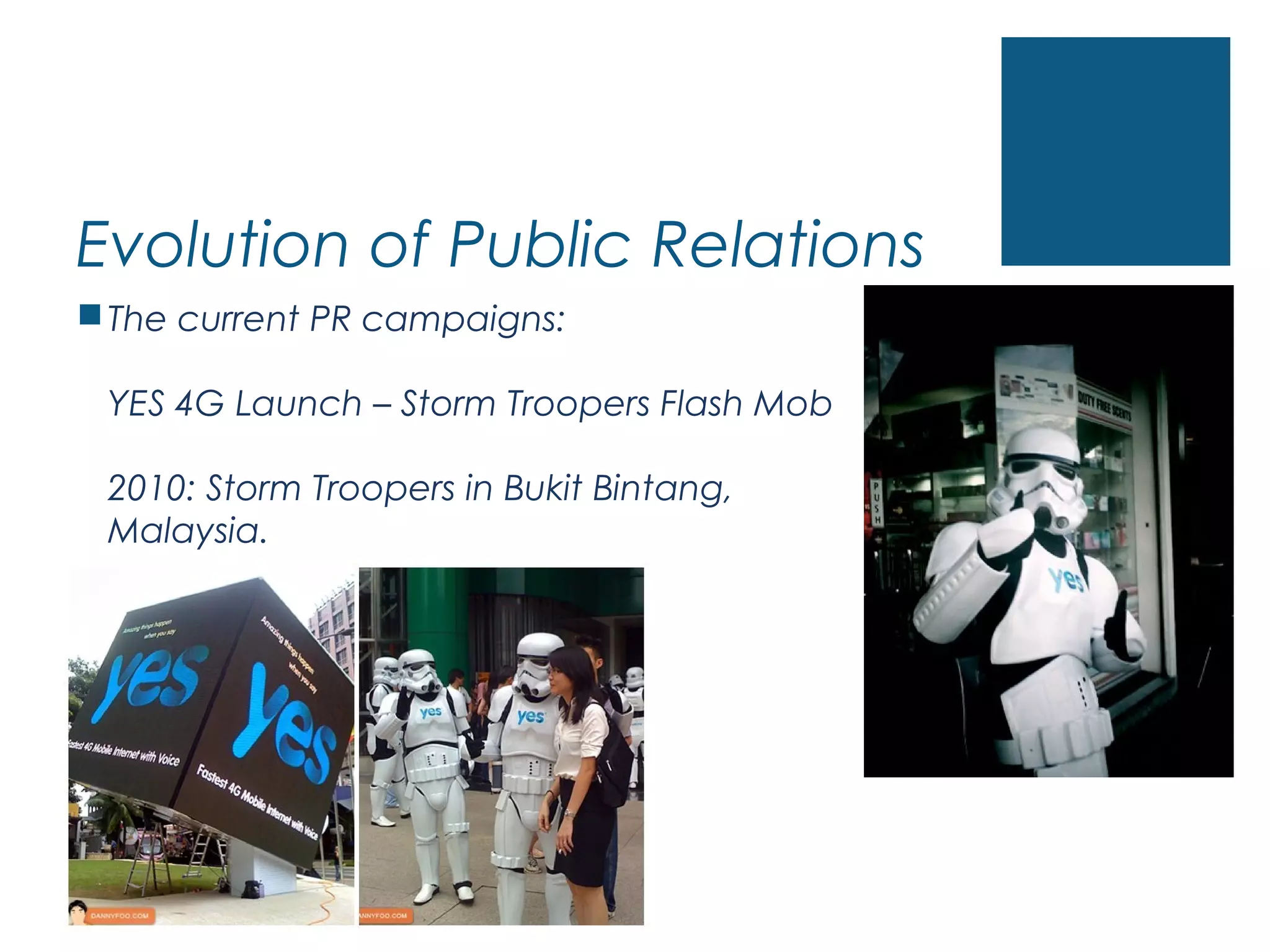 Evolution of Public Relations
The current PR campaigns:
YES 4G Launch – Storm Troopers Flash Mob
2010: Storm Troopers in Bukit Bintang,
Malaysia.
 