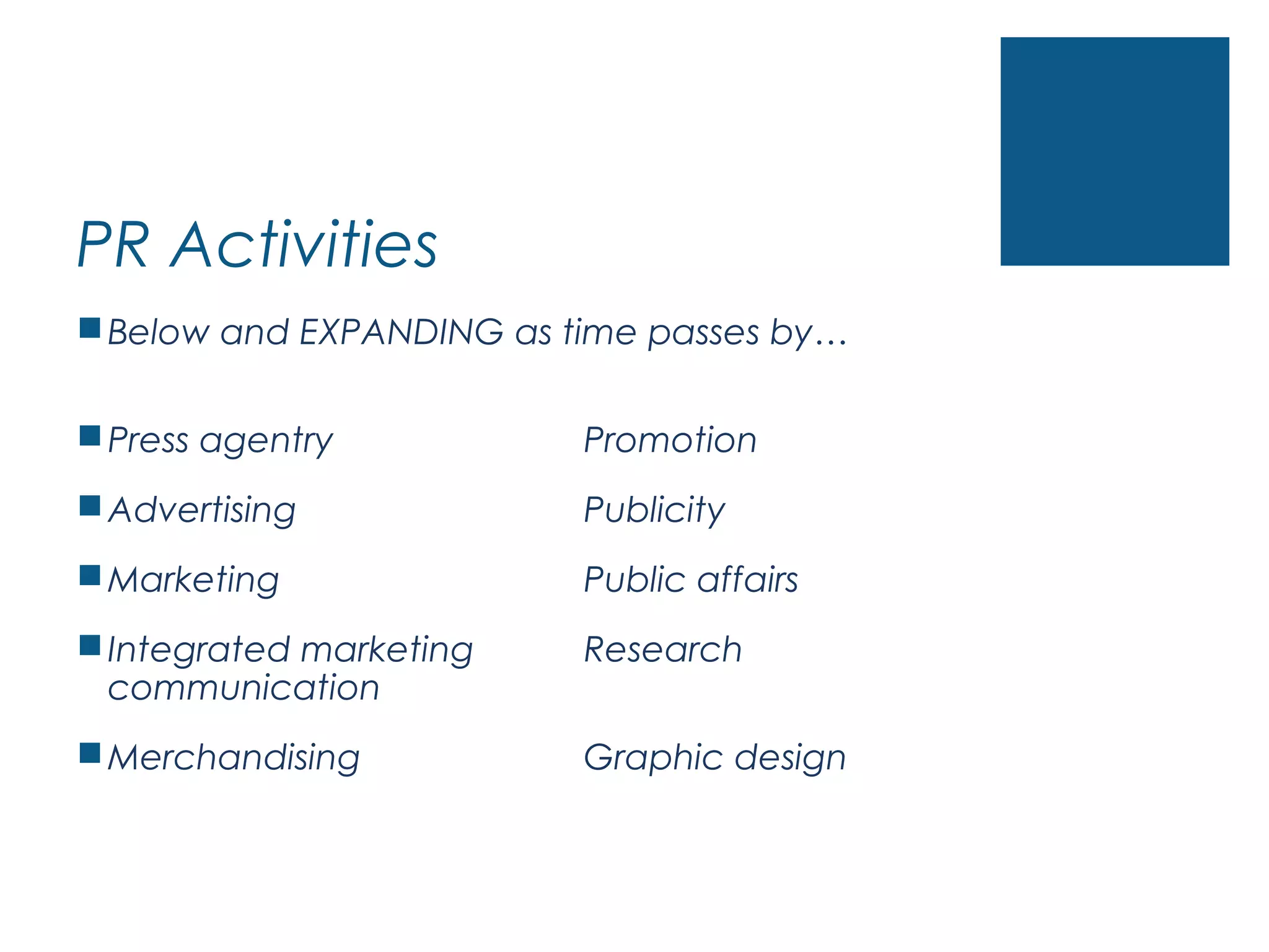 PR Activities
Below and EXPANDING as time passes by…
Press agentry Promotion
Advertising Publicity
Marketing Public affairs
Integrated marketing Research
communication
Merchandising Graphic design
 