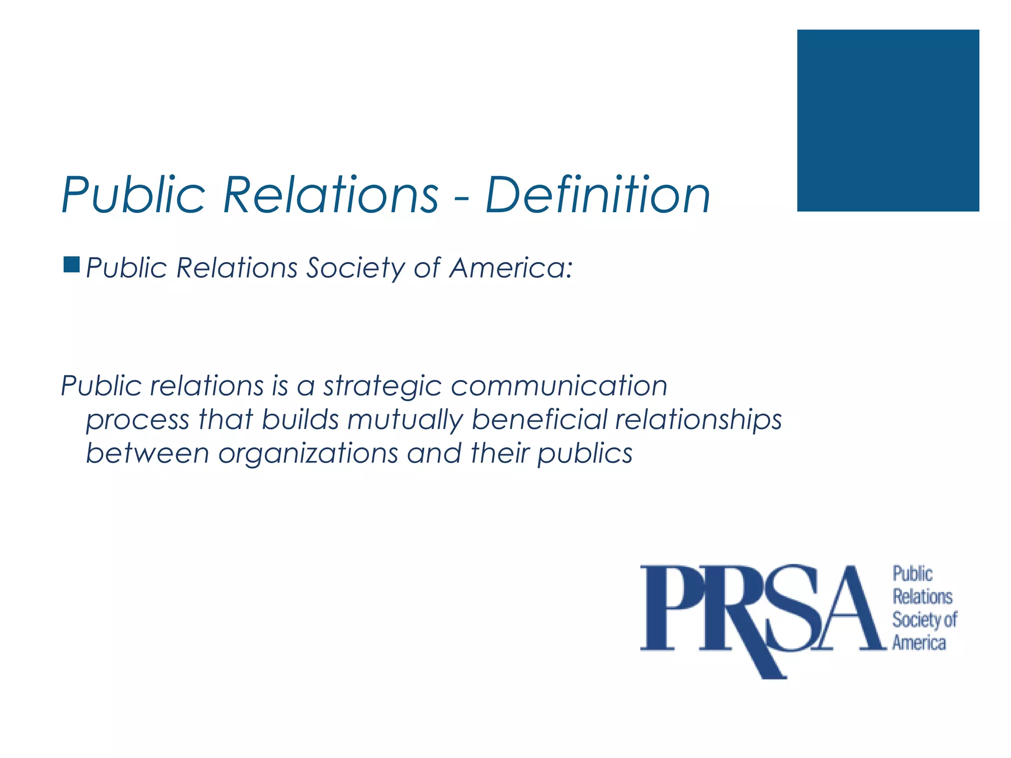 Public Relations - Definition
Public Relations Society of America:
Public relations is a strategic communication
process that builds mutually beneficial relationships
between organizations and their publics
 