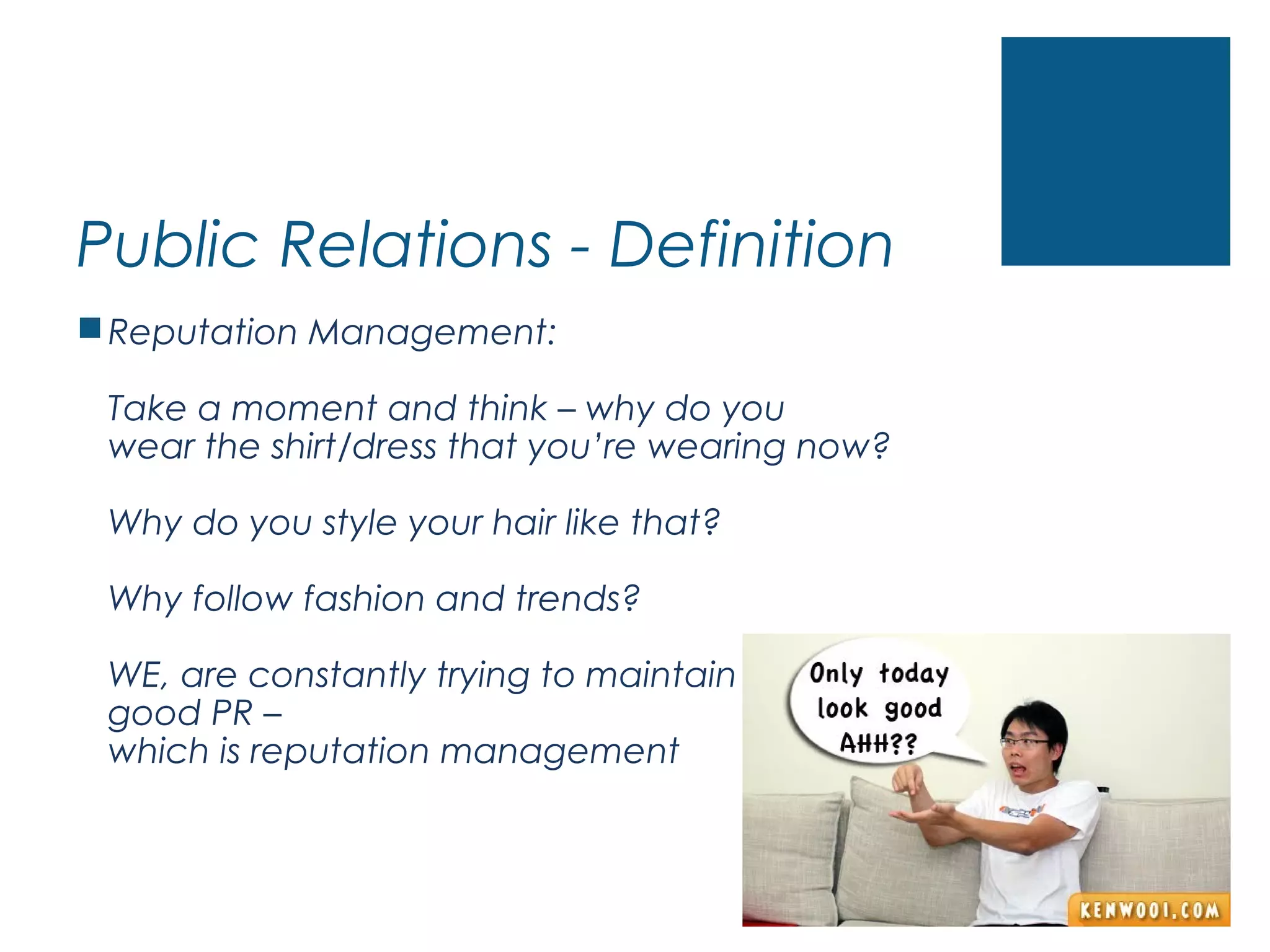 Public Relations - Definition
Reputation Management:
Take a moment and think – why do you
wear the shirt/dress that you’re wearing now?
Why do you style your hair like that?
Why follow fashion and trends?
WE, are constantly trying to maintain
good PR –
which is reputation management
 