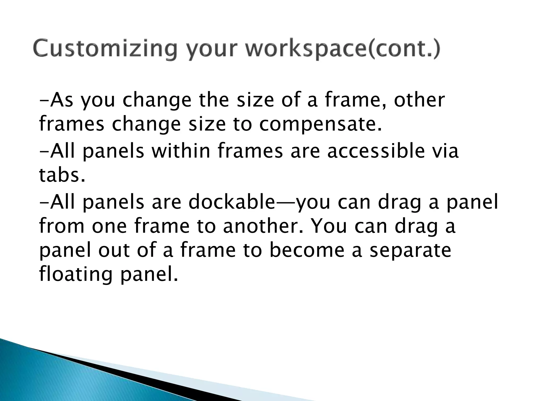 -As you change the size of a frame, other
frames change size to compensate.
-All panels within frames are accessible via
tabs.
-All panels are dockable—you can drag a panel
from one frame to another. You can drag a
panel out of a frame to become a separate
floating panel.
 