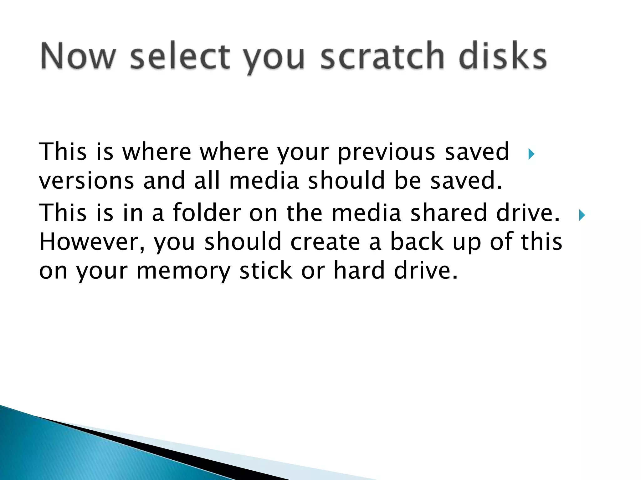 This is where where your previous saved
versions and all media should be saved.
This is in a folder on the media shared drive.
However, you should create a back up of this
on your memory stick or hard drive.
 