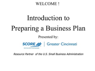 WELCOME ! Introduction to Preparing a Business Plan Presented by: Resource Partner  of the U.S. Small Business Administration 