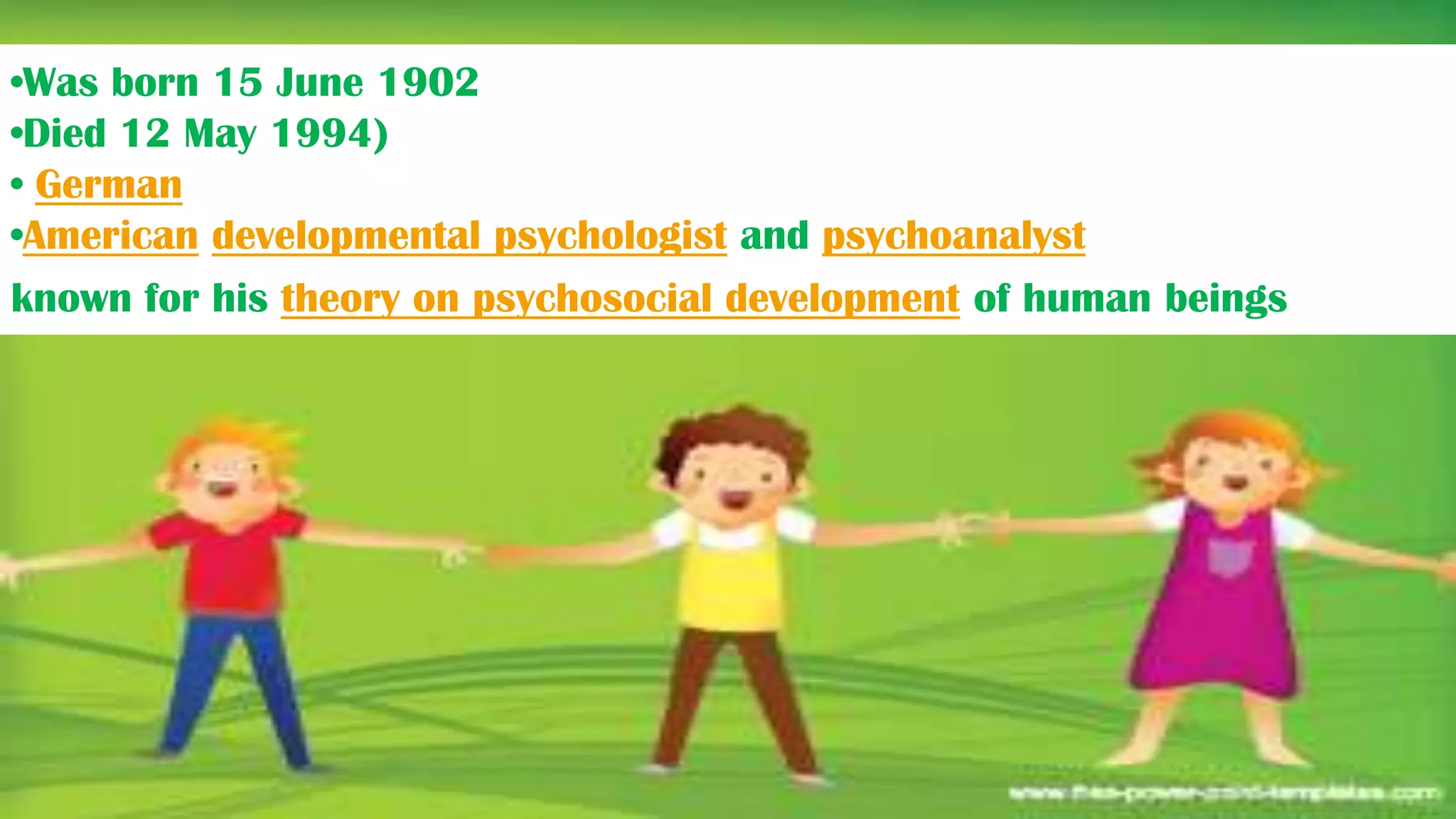 •Was born 15 June 1902
•Died 12 May 1994)
• German
•American developmental psychologist and psychoanalyst
known for his theory on psychosocial development of human beings



                                                    Picture with
                                                    Caption Layout
                                                    Caption
 