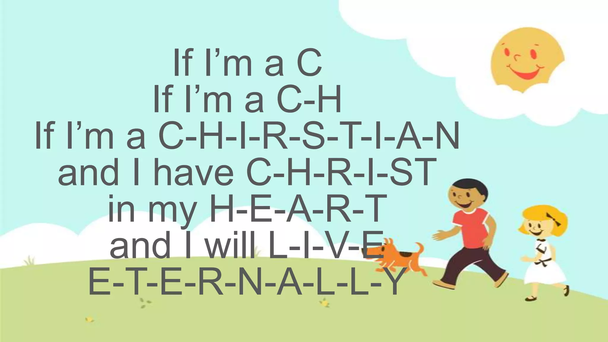 If I’m a C
         If I’m a C-H
If I’m a C-H-I-R-S-T-I-A-N
  and I have C-H-R-I-ST
      in my H-E-A-R-T
      and I will L-I-V-E
     E-T-E-R-N-A-L-L-Y
 