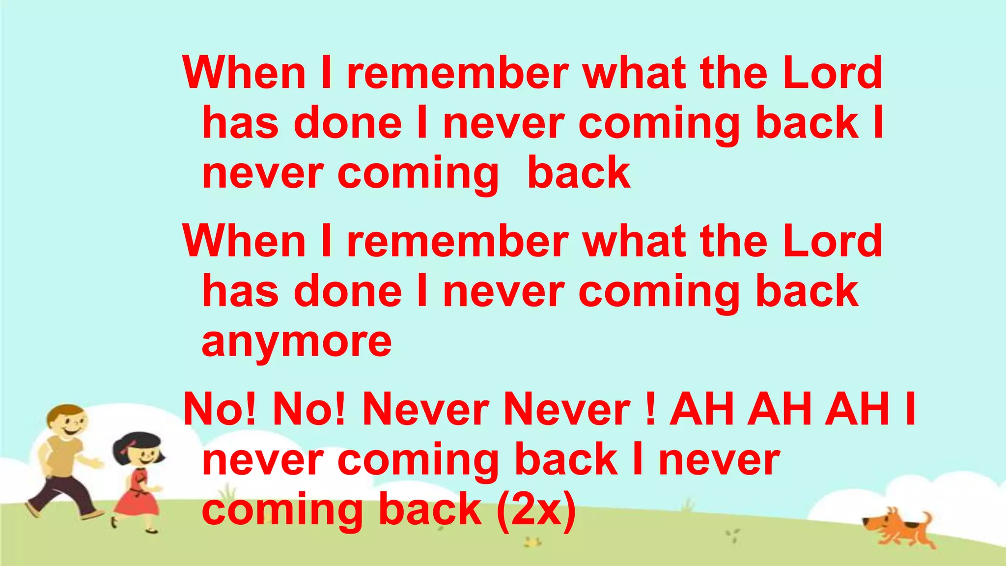 When I remember what the Lord
 has done I never coming back I
 never coming back
When I remember what the Lord
 has done I never coming back
 anymore
No! No! Never Never ! AH AH AH I
 never coming back I never
 coming back (2x)
 