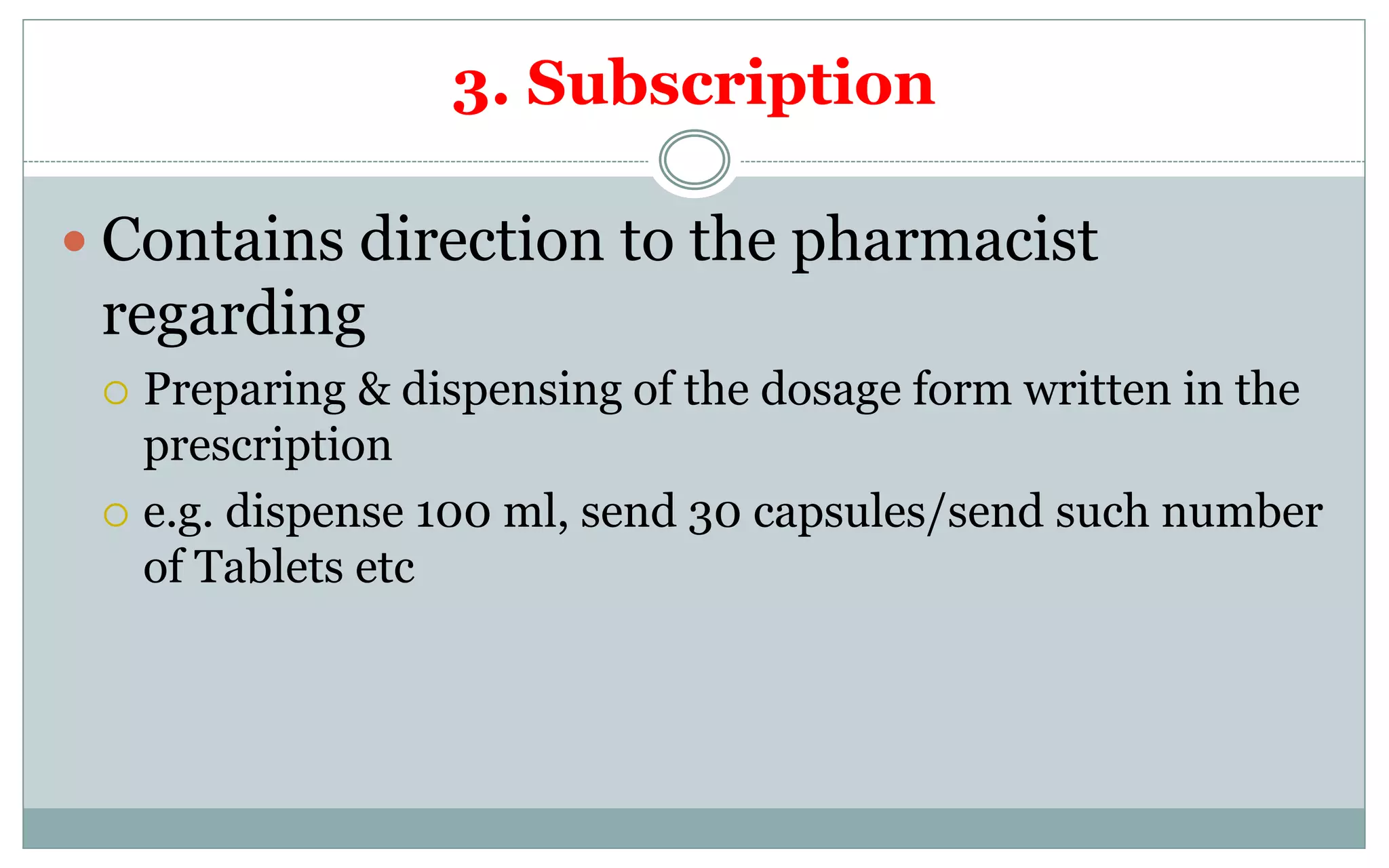 3. Subscription
 Contains direction to the pharmacist
regarding
 Preparing & dispensing of the dosage form written in the
prescription
 e.g. dispense 100 ml, send 30 capsules/send such number
of Tablets etc
 