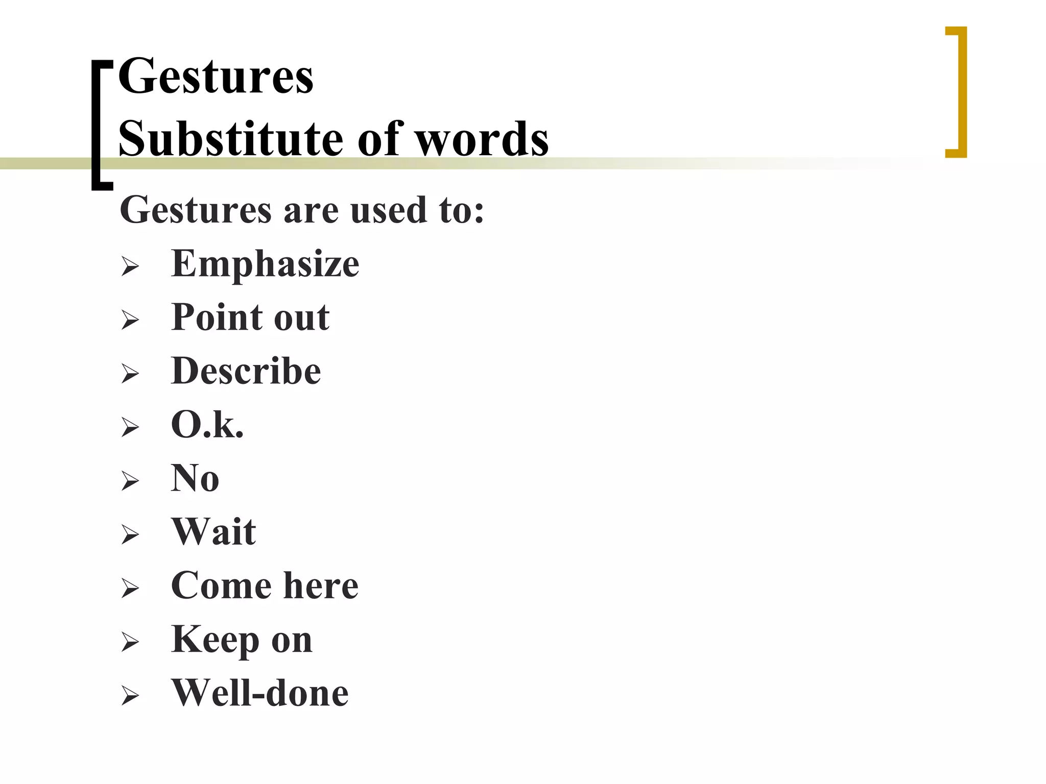 Gestures
Substitute of words
Gestures are used to:
 Emphasize
 Point out
 Describe
 O.k.
 No
 Wait
 Come here
 Keep on
 Well-done
 