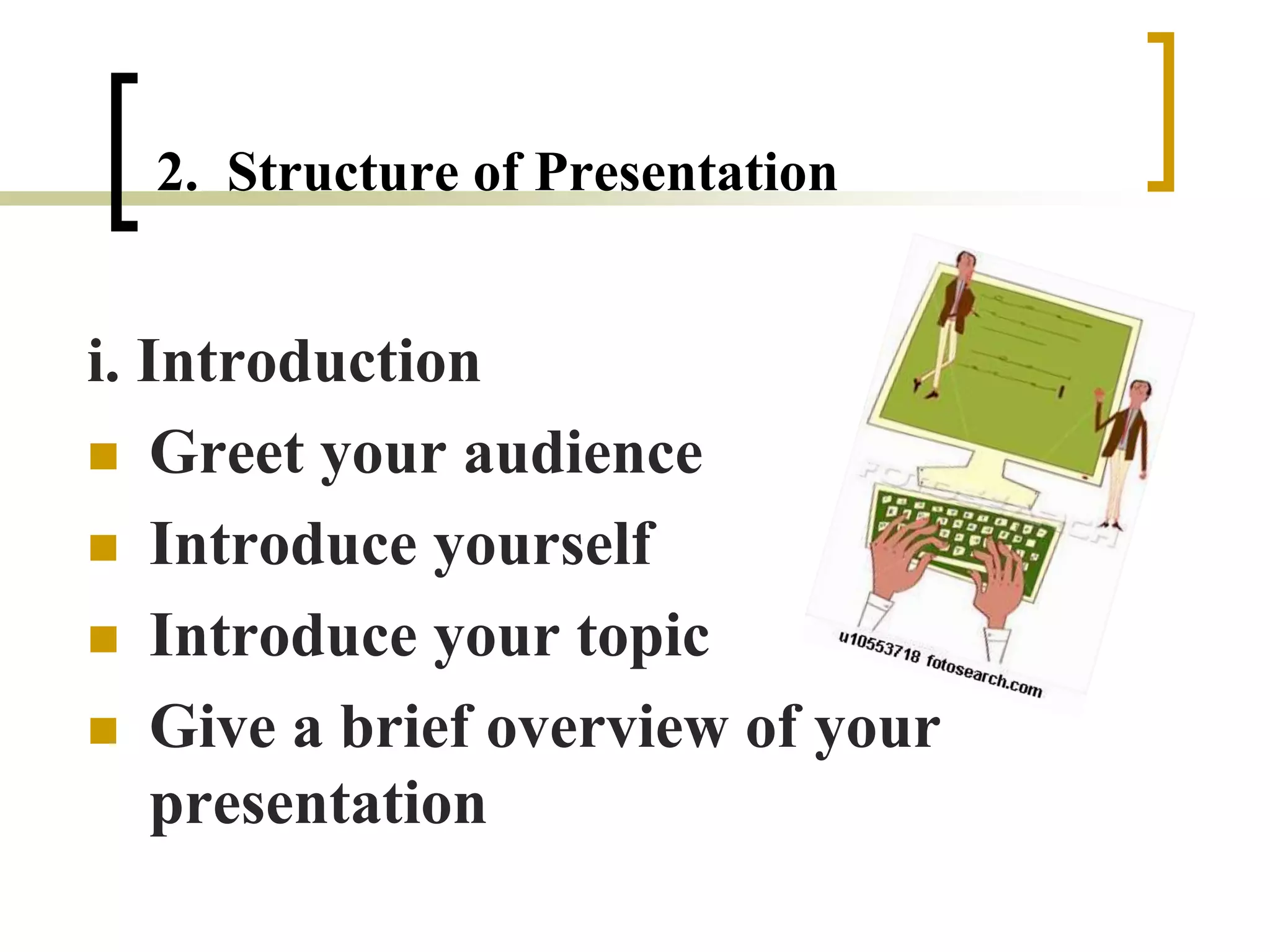 2. Structure of Presentation
i. Introduction
 Greet your audience
 Introduce yourself
 Introduce your topic
 Give a brief overview of your
presentation
 