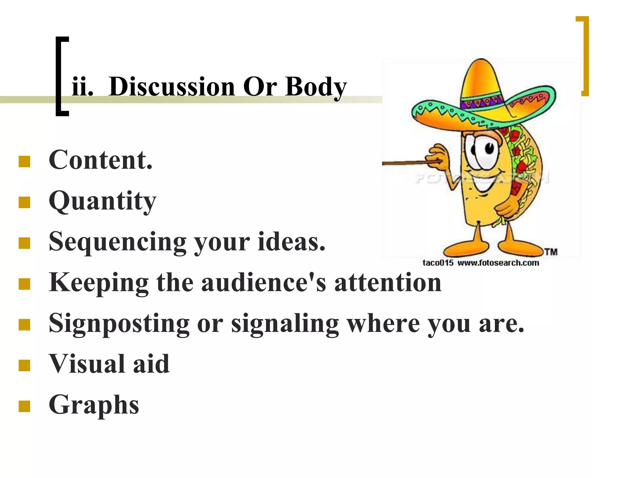 ii. Discussion Or Body
 Content.
 Quantity
 Sequencing your ideas.
 Keeping the audience's attention
 Signposting or signaling where you are.
 Visual aid
 Graphs
 