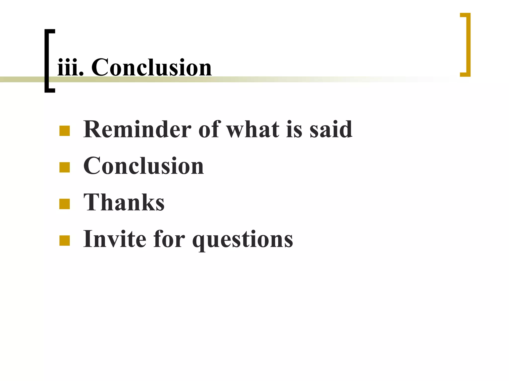 iii. Conclusion
 Reminder of what is said
 Conclusion
 Thanks
 Invite for questions
 