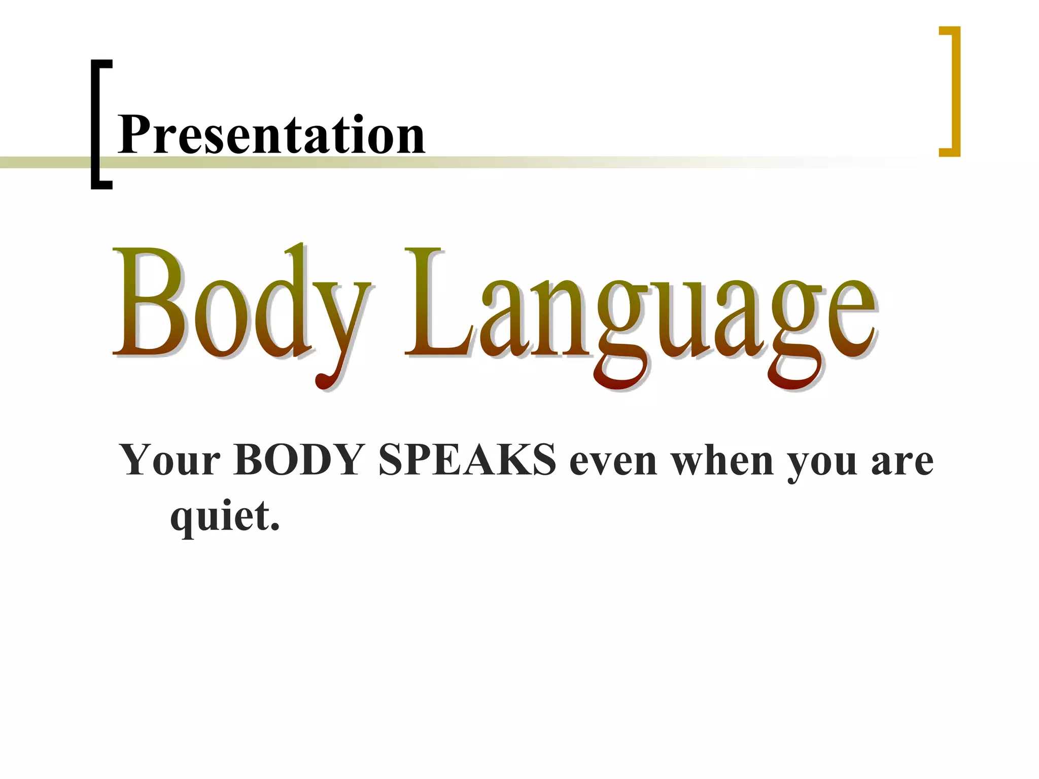 Presentation
Your BODY SPEAKS even when you are
quiet.
 